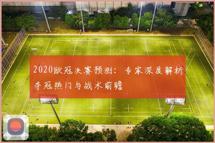 2020欧冠决赛预测：专家深度解析夺冠热门与战术前瞻