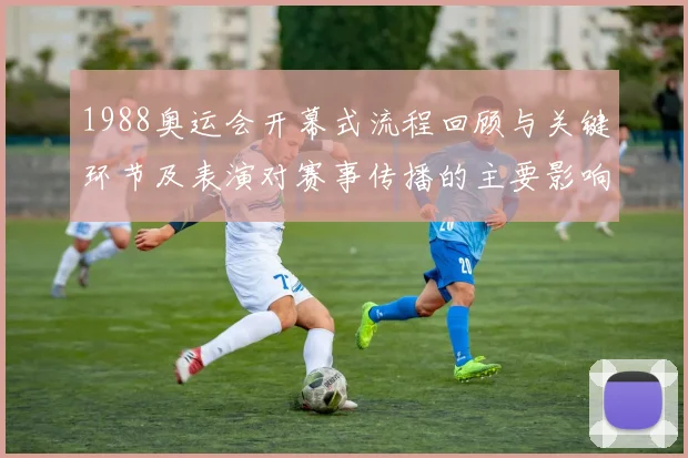 1988奥运会开幕式流程回顾与关键环节及表演对赛事传播的主要影响