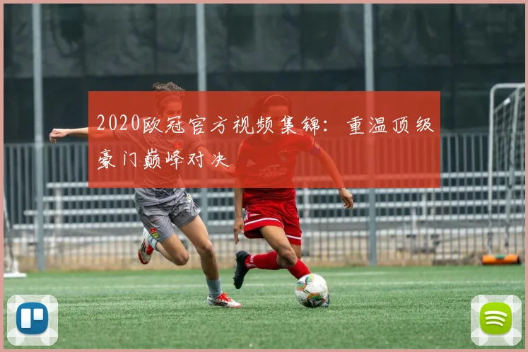 2020欧冠官方视频集锦：重温顶级豪门巅峰对决