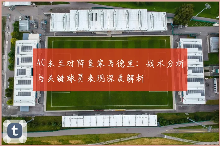 AC米兰对阵皇家马德里：战术分析与关键球员表现深度解析