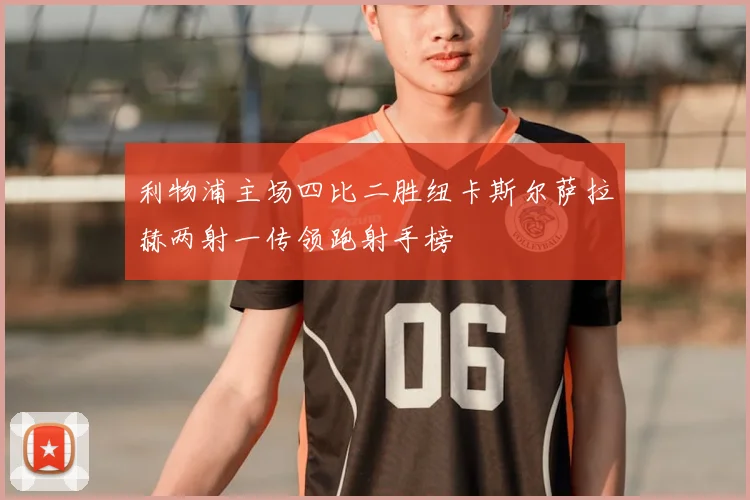 利物浦主场四比二胜纽卡斯尔萨拉赫两射一传领跑射手榜