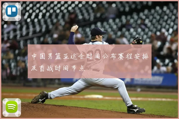 中国男篮亚运会时间公布赛程安排及首战时间节点