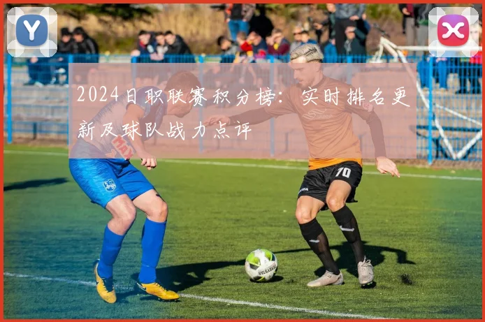 2024日职联赛积分榜：实时排名更新及球队战力点评