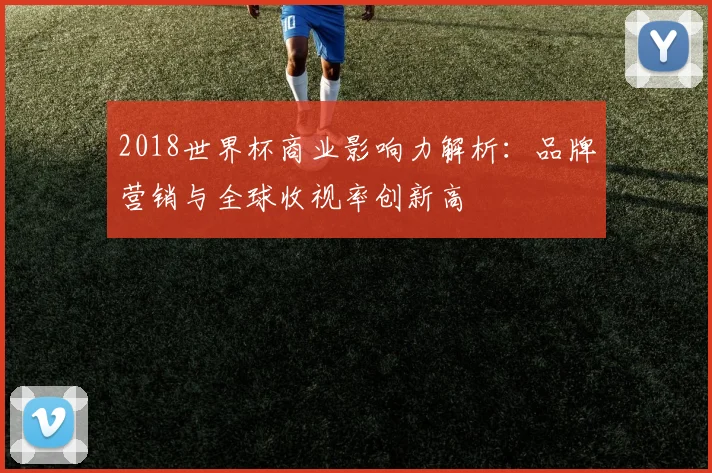 2018世界杯商业影响力解析：品牌营销与全球收视率创新高