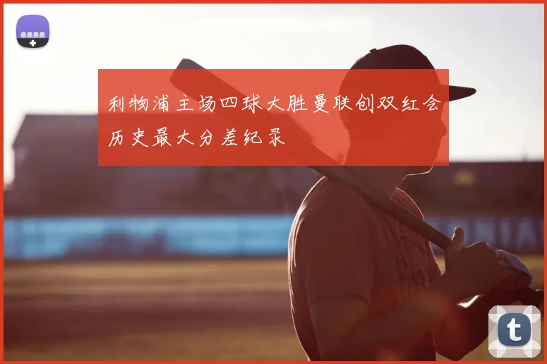 利物浦主场四球大胜曼联创双红会历史最大分差纪录