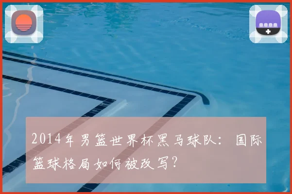 2014年男篮世界杯黑马球队：国际篮球格局如何被改写？