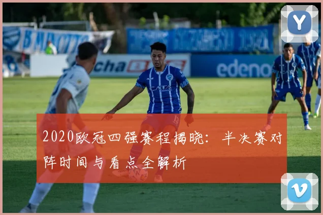 2020欧冠四强赛程揭晓：半决赛对阵时间与看点全解析