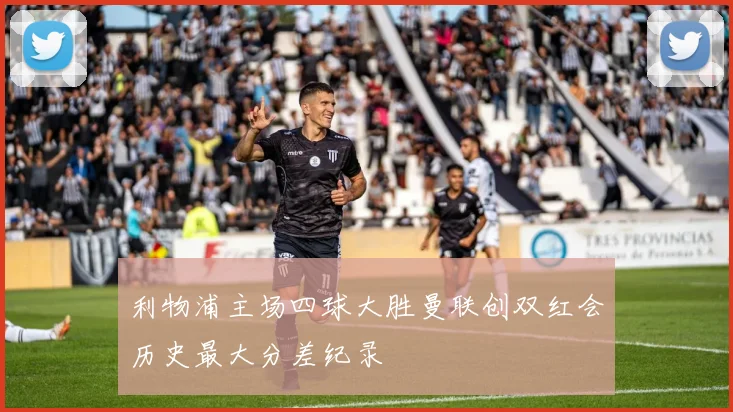 利物浦主场四球大胜曼联创双红会历史最大分差纪录