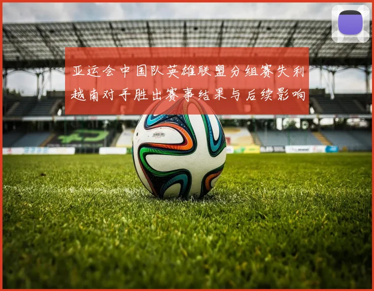 亚运会中国队英雄联盟分组赛失利越南对手胜出赛事结果与后续影响分析