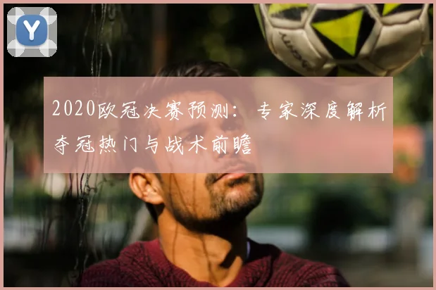 2020欧冠决赛预测：专家深度解析夺冠热门与战术前瞻