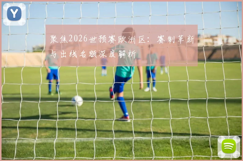 聚焦2026世预赛欧洲区：赛制革新与出线名额深度解析