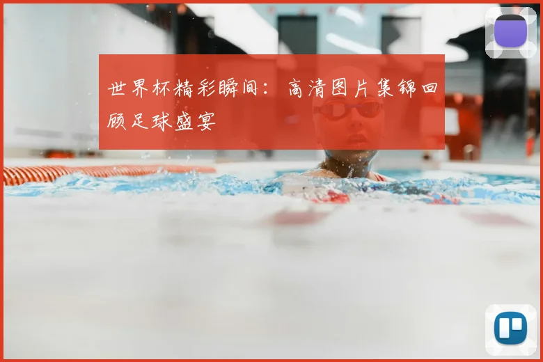世界杯精彩瞬间：高清图片集锦回顾足球盛宴