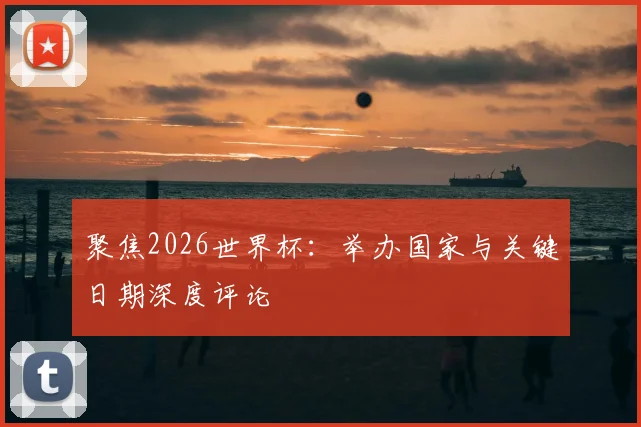 聚焦2026世界杯：举办国家与关键日期深度评论