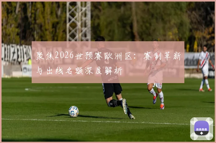 聚焦2026世预赛欧洲区：赛制革新与出线名额深度解析