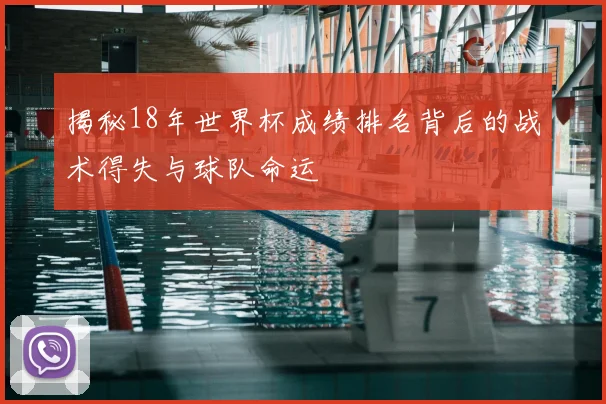 揭秘18年世界杯成绩排名背后的战术得失与球队命运