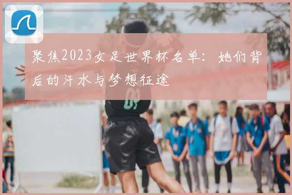 聚焦2023女足世界杯名单：她们背后的汗水与梦想征途