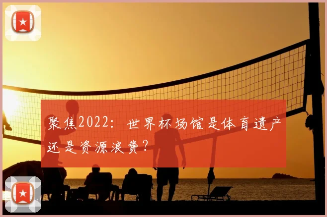 聚焦2022：世界杯场馆是体育遗产还是资源浪费？