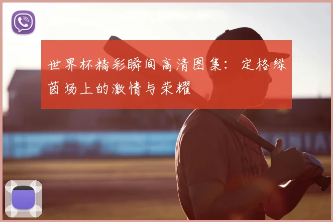 世界杯精彩瞬间高清图集：定格绿茵场上的激情与荣耀
