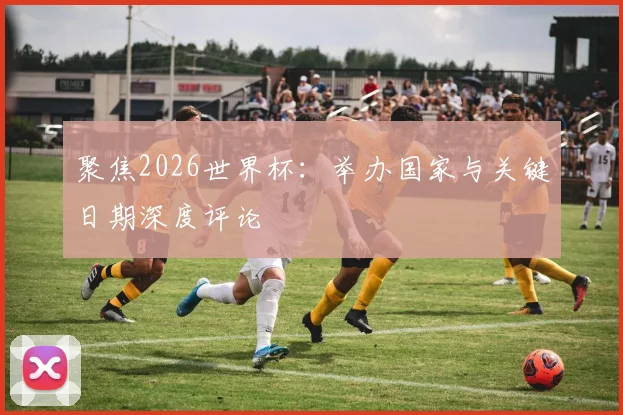 聚焦2026世界杯：举办国家与关键日期深度评论