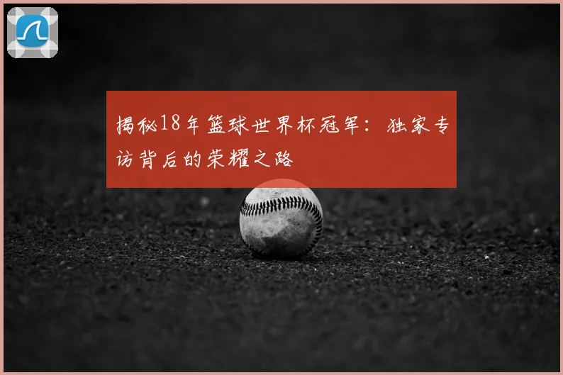 揭秘18年篮球世界杯冠军：独家专访背后的荣耀之路