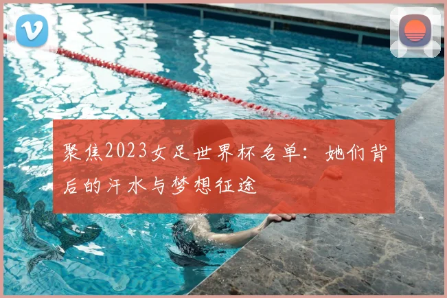 聚焦2023女足世界杯名单：她们背后的汗水与梦想征途