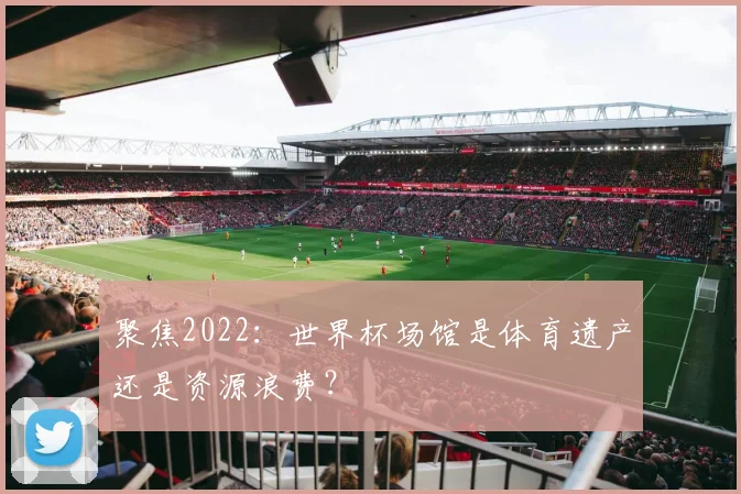 聚焦2022：世界杯场馆是体育遗产还是资源浪费？